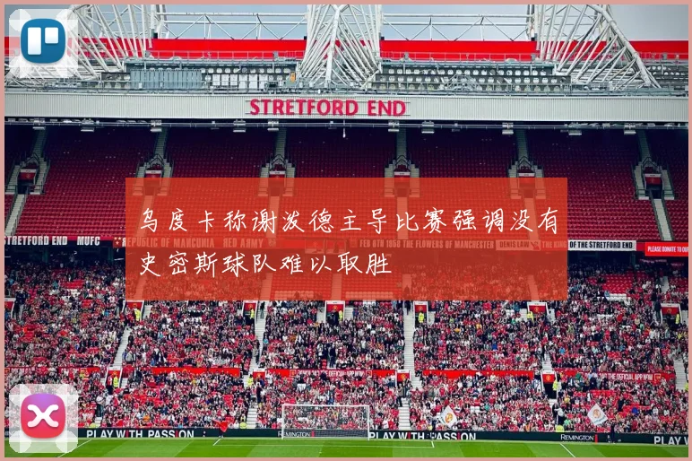 乌度卡称谢泼德主导比赛强调没有史密斯球队难以取胜