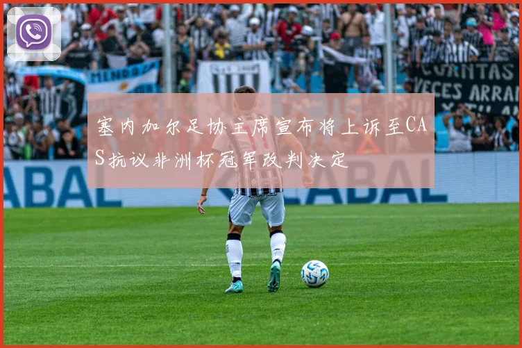 塞内加尔足协主席宣布将上诉至CAS抗议非洲杯冠军改判决定