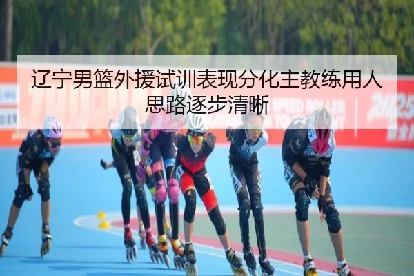 辽宁男篮外援试训表现分化主教练用人思路逐步清晰