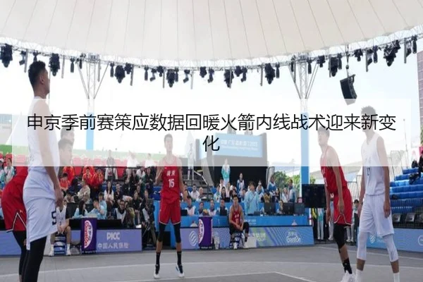 申京季前赛策应数据回暖火箭内线战术迎来新变化